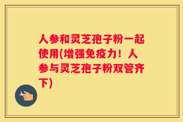 人参和灵芝孢子粉一起使用(增强免疫力！人参与灵芝孢子粉双管齐下)
