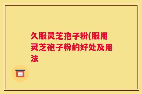 久服灵芝孢子粉(服用灵芝孢子粉的好处及用法