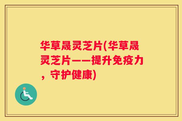 华草晟灵芝片(华草晟灵芝片——提升免疫力，守护健康)