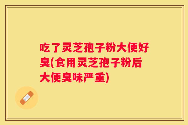 吃了灵芝孢子粉大便好臭(食用灵芝孢子粉后大便臭味严重)