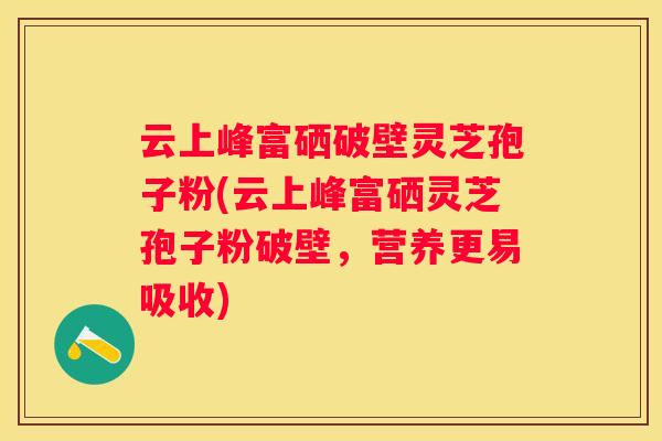 云上峰富硒破壁灵芝孢子粉(云上峰富硒灵芝孢子粉破壁，营养更易吸收)
