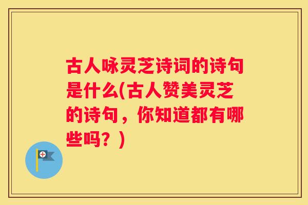 古人咏灵芝诗词的诗句是什么(古人赞美灵芝的诗句,你知道都有哪些吗?) 古人咏灵芝诗词的诗句是什么(古人赞美灵芝的诗句,你知道都有哪些吗?)