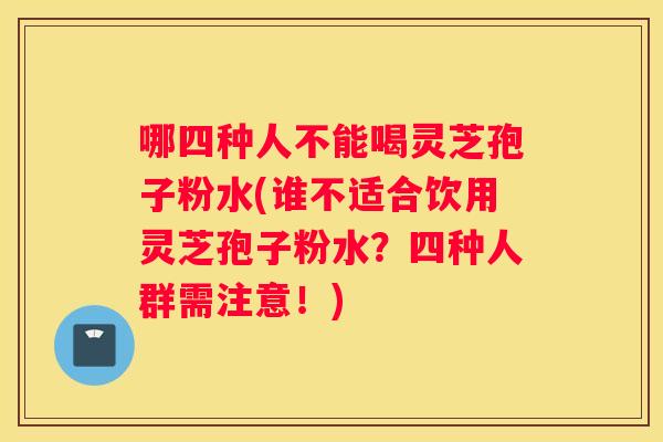 哪四种人不能喝灵芝孢子粉水(谁不适合饮用灵芝孢子粉水？四种人群需注意！)