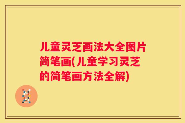 儿童灵芝画法大全图片简笔画(儿童学习灵芝的简笔画方法全解)