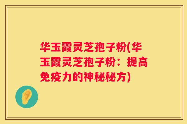 华玉霞灵芝孢子粉(华玉霞灵芝孢子粉：提高免疫力的神秘秘方)