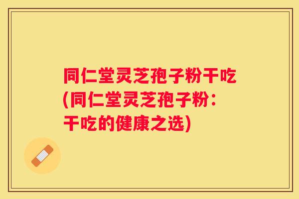 同仁堂灵芝孢子粉干吃(同仁堂灵芝孢子粉：干吃的健康之选)