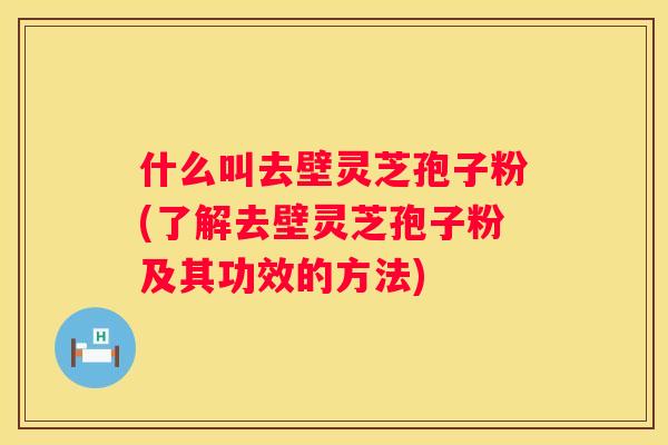 什么叫去壁灵芝孢子粉(了解去壁灵芝孢子粉及其功效的方法)