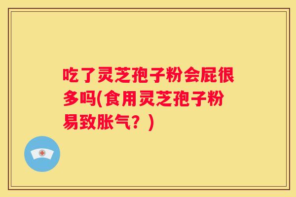 吃了灵芝孢子粉会屁很多吗(食用灵芝孢子粉易致胀气？)