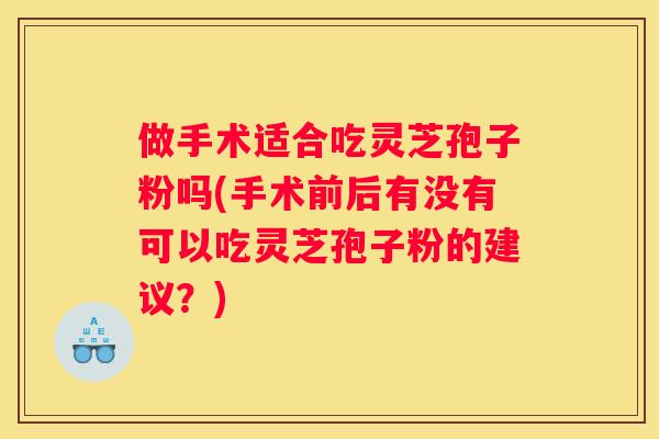 做手术适合吃灵芝孢子粉吗(手术前后有没有可以吃灵芝孢子粉的建议？)