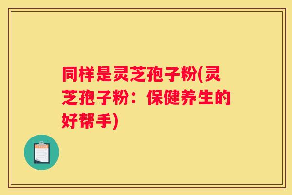 同样是灵芝孢子粉(灵芝孢子粉：保健养生的好帮手)