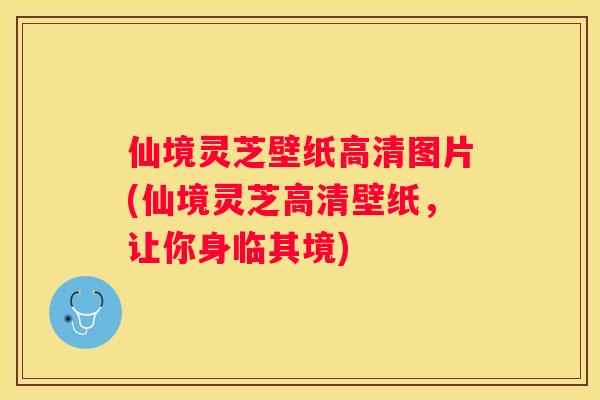 仙境灵芝壁纸高清图片(仙境灵芝高清壁纸，让你身临其境)