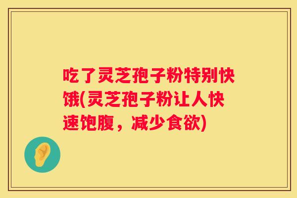 吃了灵芝孢子粉特别快饿(灵芝孢子粉让人快速饱腹，减少)
