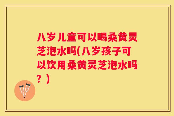 八岁儿童可以喝桑黄灵芝泡水吗(八岁孩子可以饮用桑黄灵芝泡水吗？)