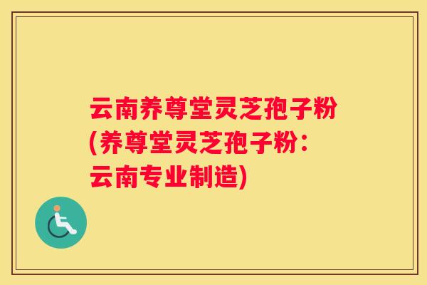 云南养尊堂灵芝孢子粉(养尊堂灵芝孢子粉：云南专业制造)