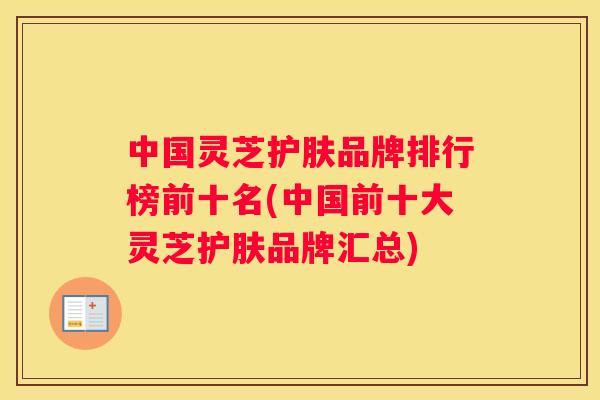 中国灵芝护肤品牌排行榜前十名(中国前十大灵芝护肤品牌汇总)