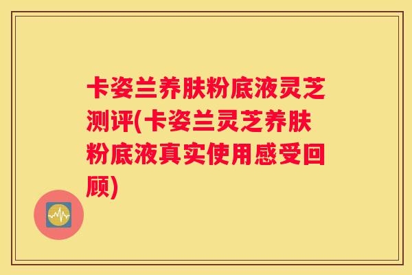 卡姿兰养肤粉底液灵芝测评(卡姿兰灵芝养肤粉底液真实使用感受回顾)