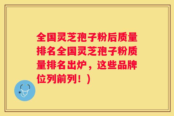全国灵芝孢子粉后质量排名全国灵芝孢子粉质量排名出炉，这些品牌位列前列！)