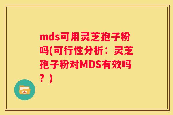mds可用灵芝孢子粉吗(可行性分析：灵芝孢子粉对MDS有效吗？)