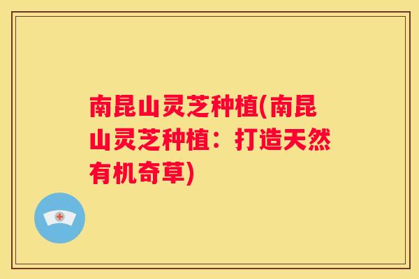 南昆山灵芝种植(南昆山灵芝种植：打造天然有机奇草)