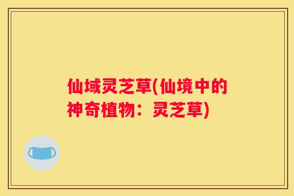 仙域灵芝草(仙境中的神奇植物：灵芝草)