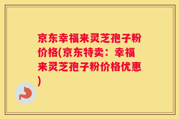 京东幸福来灵芝孢子粉价格(京东特卖：幸福来灵芝孢子粉价格优惠)