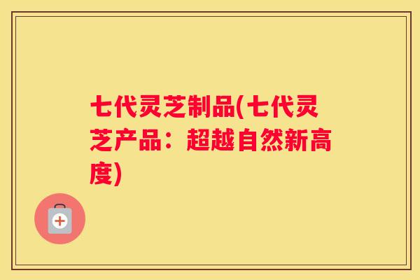 七代灵芝制品(七代灵芝产品：超越自然新高度)