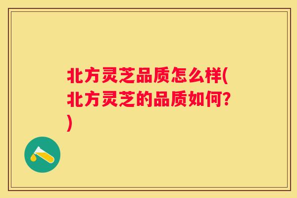 北方灵芝品质怎么样(北方灵芝的品质如何？)