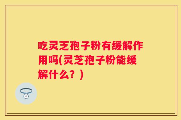 吃灵芝孢子粉有缓解作用吗(灵芝孢子粉能缓解什么？)