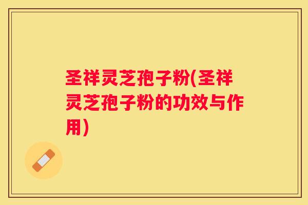 圣祥灵芝孢子粉(圣祥灵芝孢子粉的功效与作用)