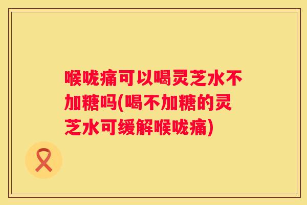 喉咙痛可以喝灵芝水不加糖吗(喝不加糖的灵芝水可缓解喉咙痛) 喉咙痛可以喝灵芝水不加糖吗(喝不加糖的灵芝水可缓解喉咙痛)