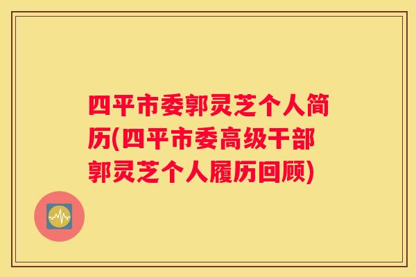 四平市委郭灵芝个人简历(四平市委高级干部郭灵芝个人履历回顾)