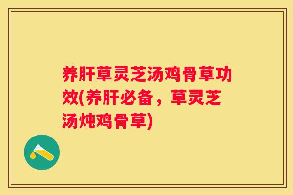 养草灵芝汤鸡骨草功效(养必备，草灵芝汤炖鸡骨草)