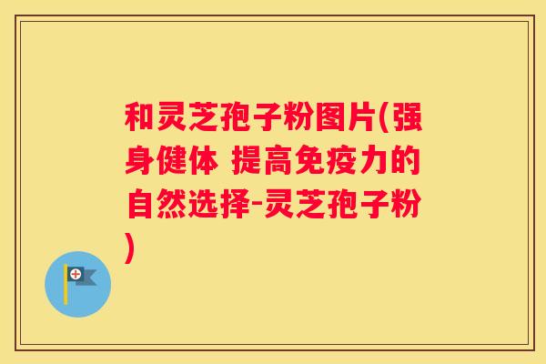 和灵芝孢子粉图片(强身健体 提高免疫力的自然选择-灵芝孢子粉)