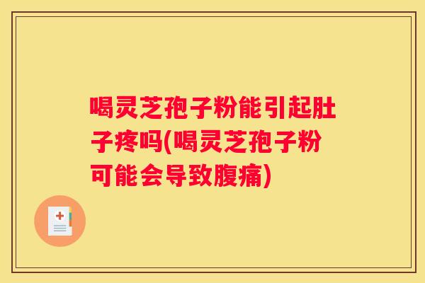 喝灵芝孢子粉能引起肚子疼吗(喝灵芝孢子粉可能会导致腹痛)
