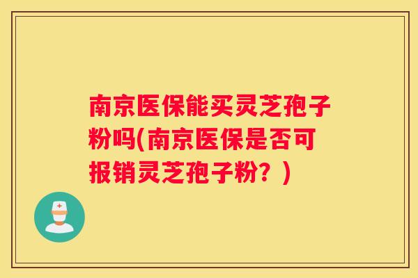 南京医保能买灵芝孢子粉吗(南京医保是否可报销灵芝孢子粉？)