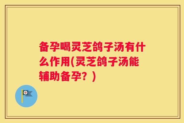 备孕喝灵芝鸽子汤有什么作用(灵芝鸽子汤能辅助备孕？)