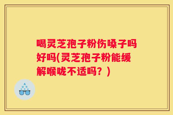 喝灵芝孢子粉伤嗓子吗好吗(灵芝孢子粉能缓解喉咙不适吗？)
