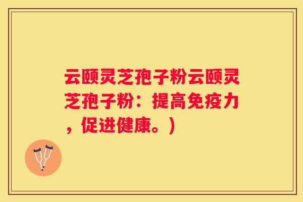 云颐灵芝孢子粉云颐灵芝孢子粉：提高免疫力，促进健康。)
