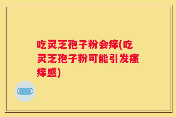 吃灵芝孢子粉会痒(吃灵芝孢子粉可能引发感)