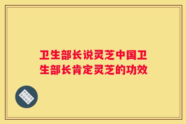 卫生部长说灵芝中国卫生部长肯定灵芝的功效
