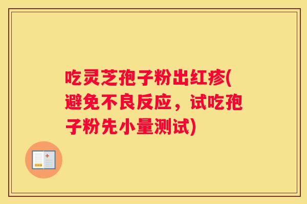吃灵芝孢子粉出红疹(避免不良反应，试吃孢子粉先小量测试)