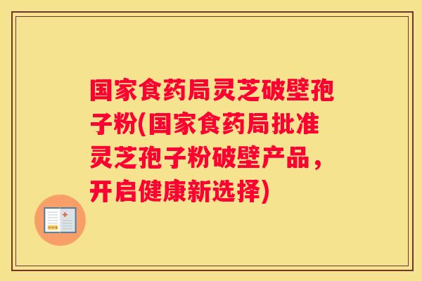 国家食药局灵芝破壁孢子粉(国家食药局批准灵芝孢子粉破壁产品，开启健康新选择)