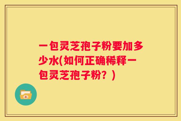 一包灵芝孢子粉要加多少水(如何正确稀释一包灵芝孢子粉？)