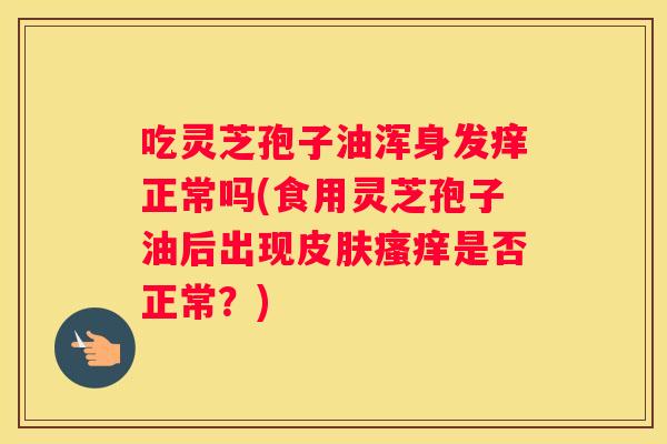 吃灵芝孢子油浑身发痒正常吗(食用灵芝孢子油后出现是否正常？)