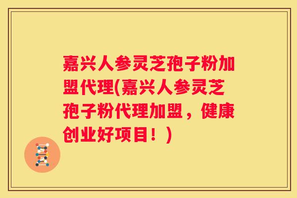 嘉兴人参灵芝孢子粉加盟代理(嘉兴人参灵芝孢子粉代理加盟，健康创业好项目！)