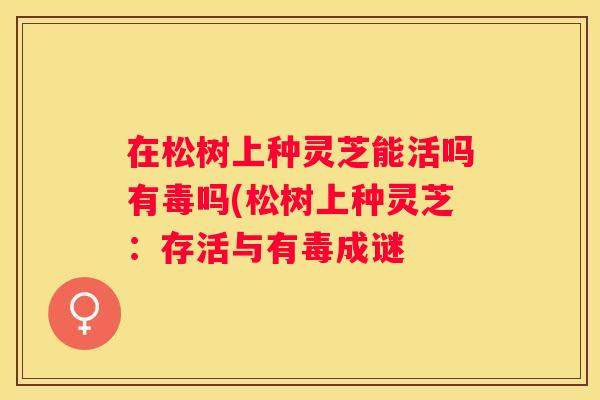 在松树上种灵芝能活吗有毒吗(松树上种灵芝：存活与有毒成谜