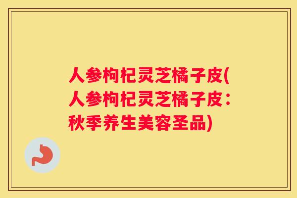 人参枸杞灵芝橘子皮(人参枸杞灵芝橘子皮：秋季养生美容圣品)