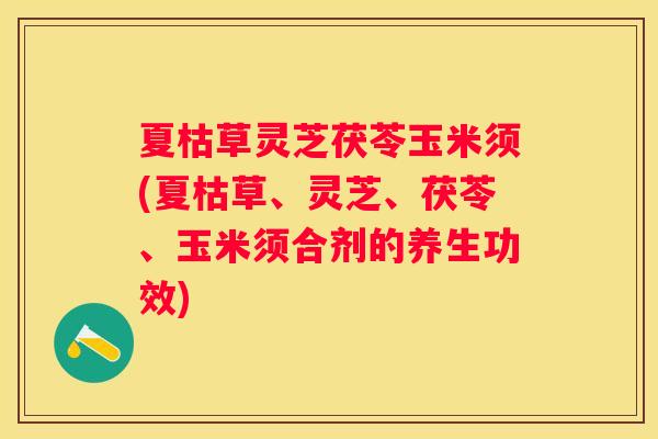 夏枯草灵芝茯苓玉米须(夏枯草、灵芝、茯苓、玉米须合剂的养生功效)