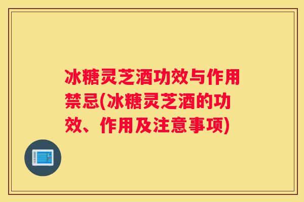 冰糖灵芝酒功效与作用禁忌(冰糖灵芝酒的功效、作用及注意事项)