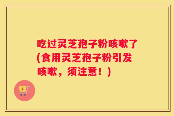 吃过灵芝孢子粉了(食用灵芝孢子粉引发，须注意！)
